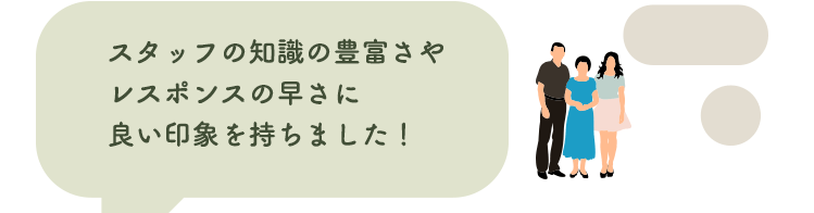 スタッフの知識の豊富さやレスポンスの早さに良い印象を持ちました!